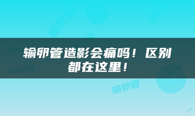 输卵管造影会痛吗！区别都在这里！