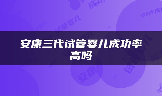 安康三代试管婴儿成功率高吗