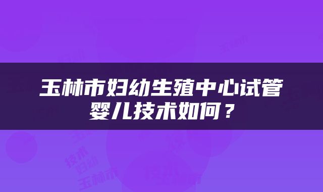玉林市妇幼生殖中心试管婴儿技术如何？