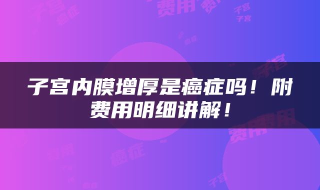 子宫内膜增厚是癌症吗！附费用明细讲解！