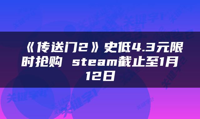 《传送门2》史低4.3元限时抢购 steam截止至1月12日