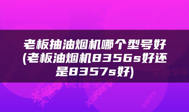 老板抽油烟机哪个型号好(老板油烟机8356s好还是8357s好)