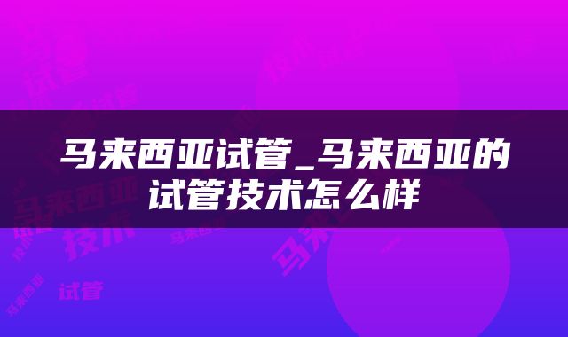 马来西亚试管_马来西亚的试管技术怎么样