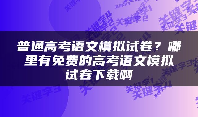 普通高考语文模拟试卷？哪里有免费的高考语文模拟试卷下载啊