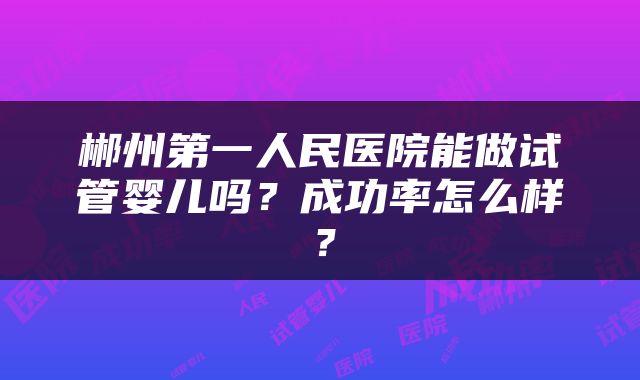 郴州第一人民医院能做试管婴儿吗？成功率怎么样？
