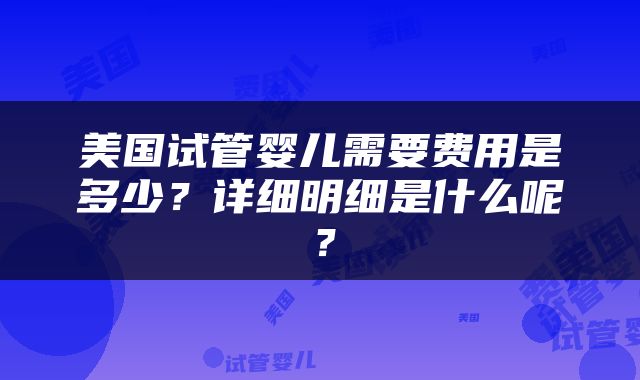 美国试管婴儿需要费用是多少？详细明细是什么呢？