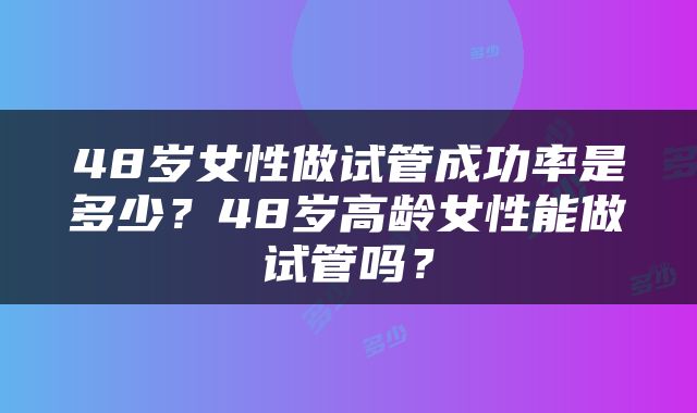 48岁女性做试管成功率是多少？48岁高龄女性能做试管吗？