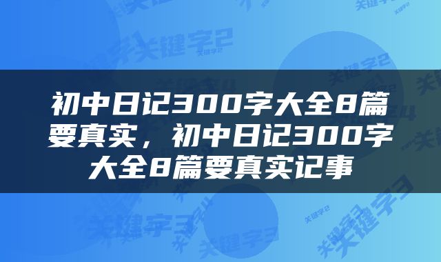 初中日记300字大全8篇要真实，初中日记300字大全8篇要真实记事