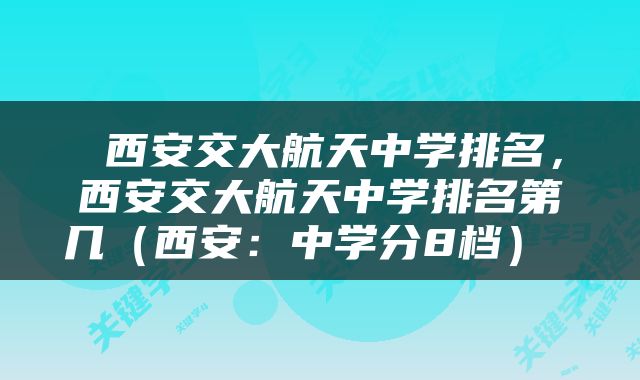  西安交大航天中学排名，西安交大航天中学排名第几（西安：中学分8档） 
