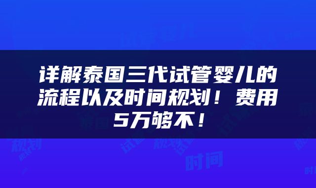 详解泰国三代试管婴儿的流程以及时间规划！费用5万够不！
