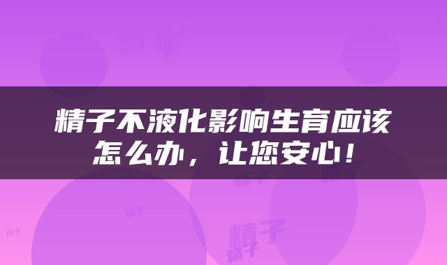 精子不液化影响生育应该怎么办，让您安心！