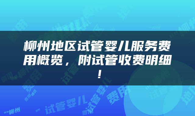 柳州地区试管婴儿服务费用概览，附试管收费明细！