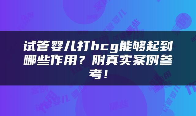 试管婴儿打hcg能够起到哪些作用？附真实案例参考！