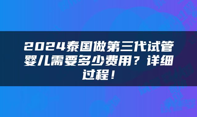 2024泰国做第三代试管婴儿需要多少费用？详细过程！