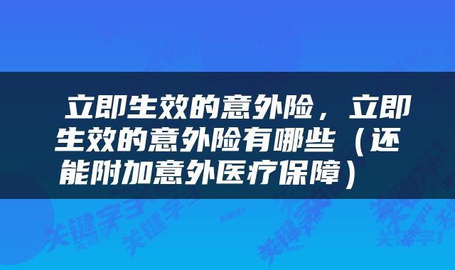  立即生效的意外险，立即生效的意外险有哪些（还能附加意外医疗保障） 