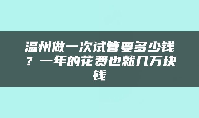 温州做一次试管要多少钱？一年的花费也就几万块钱