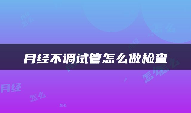 月经不调试管怎么做检查