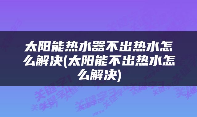 太阳能热水器不出热水怎么解决(太阳能不出热水怎么解决)