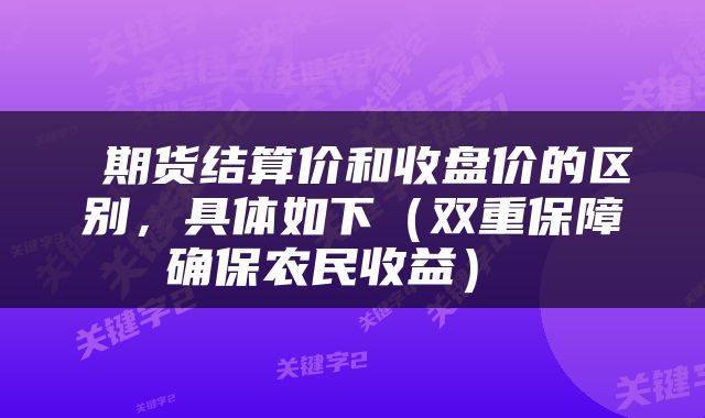 期货结算价和收盘价的区别,具体如下(双重保障确保农民收益)