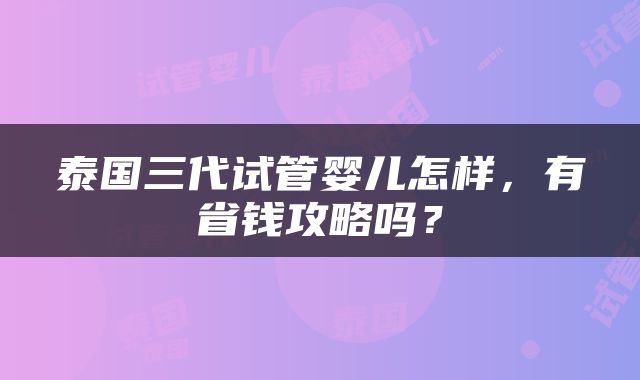 泰国三代试管婴儿怎样，有省钱攻略吗？