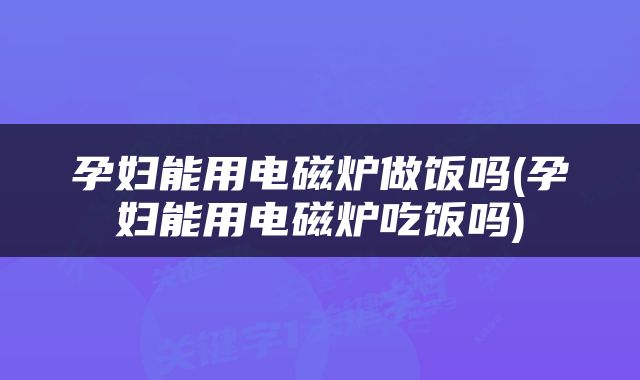 孕妇能用电磁炉做饭吗(孕妇能用电磁炉吃饭吗)