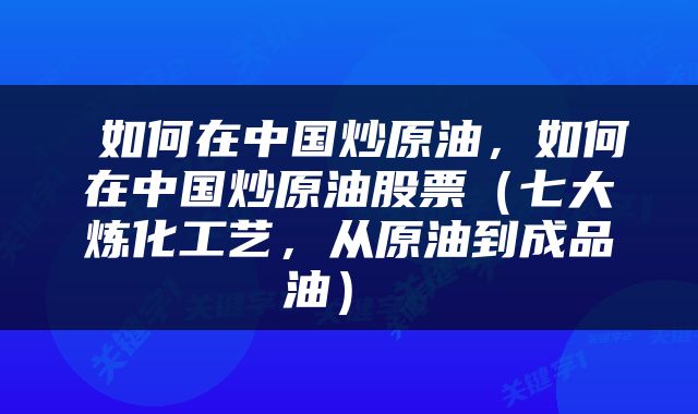  如何在中国炒原油，如何在中国炒原油股票（七大炼化工艺，从原油到成品油） 