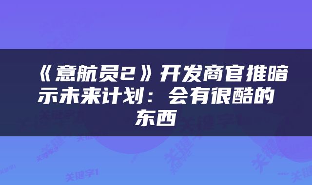 《意航员2》开发商官推暗示未来计划：会有很酷的东西