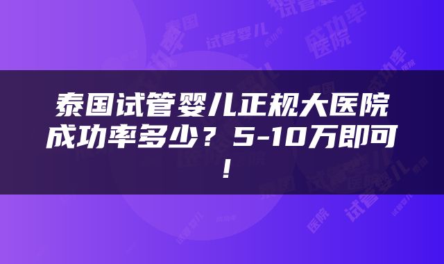 泰国试管婴儿正规大医院成功率多少？5-10万即可！