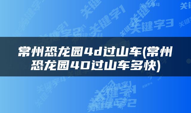 常州恐龙园4d过山车(常州恐龙园4D过山车多快)