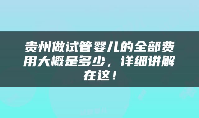 贵州做试管婴儿的全部费用大概是多少，详细讲解在这！