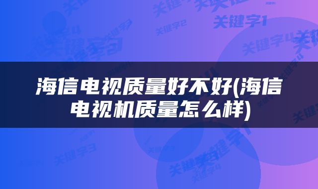 海信电视质量好不好(海信电视机质量怎么样)
