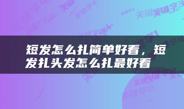  短发怎么扎简单好看，短发扎头发怎么扎最好看 