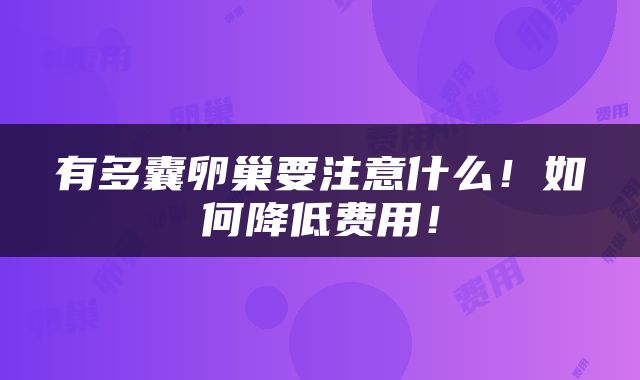 有多囊卵巢要注意什么！如何降低费用！