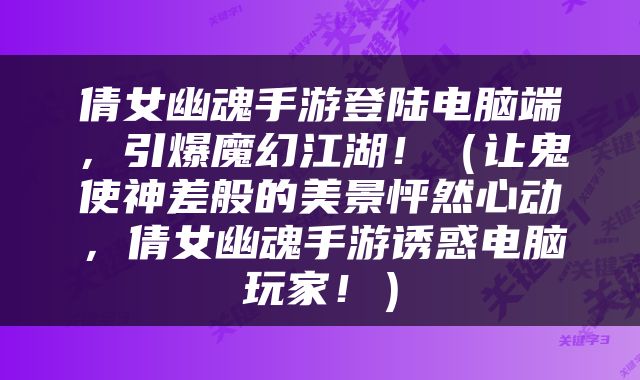 倩女幽魂手游登陆电脑端，引爆魔幻江湖！（让鬼使神差般的美景怦然心动，倩女幽魂手游诱惑电脑玩家！）