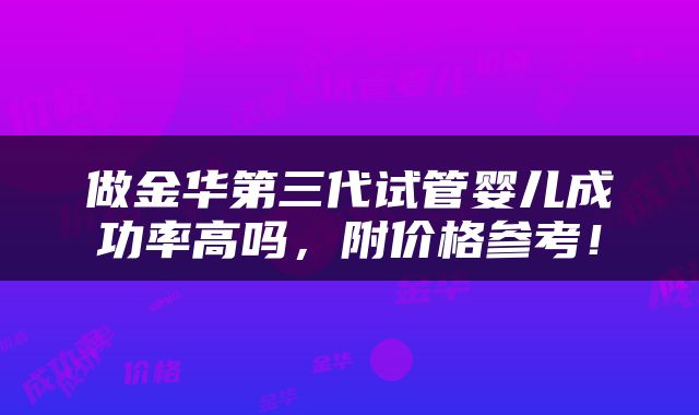 做金华第三代试管婴儿成功率高吗，附价格参考！