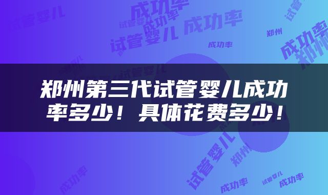 郑州第三代试管婴儿成功率多少！具体花费多少！