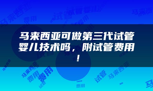 马来西亚可做第三代试管婴儿技术吗，附试管费用！