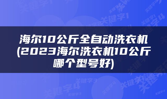 海尔10公斤全自动洗衣机(2023海尔洗衣机10公斤哪个型号好)