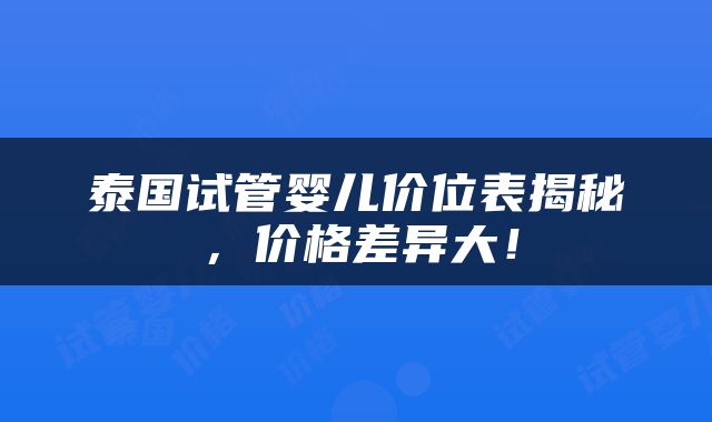 泰国试管婴儿价位表揭秘，价格差异大！