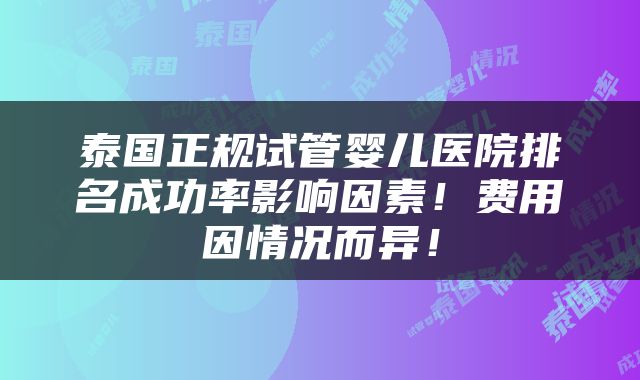 泰国正规试管婴儿医院排名成功率影响因素！费用因情况而异！