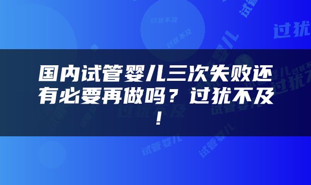 国内试管婴儿三次失败还有必要再做吗？过犹不及！