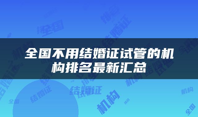 全国不用结婚证试管的机构排名最新汇总