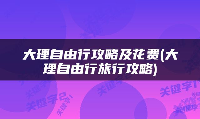大理自由行攻略及花费(大理自由行旅行攻略)