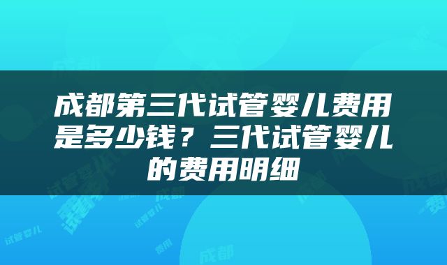 成都第三代试管婴儿费用是多少钱？三代试管婴儿的费用明细
