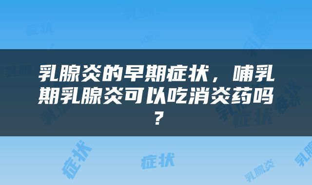 乳腺炎的早期症状，哺乳期乳腺炎可以吃消炎药吗？