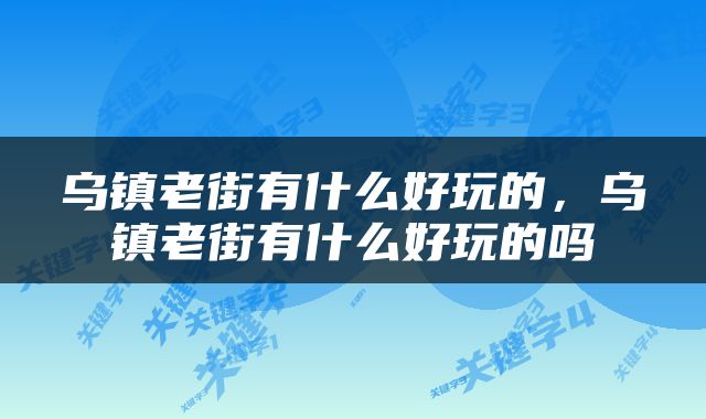 乌镇老街有什么好玩的，乌镇老街有什么好玩的吗