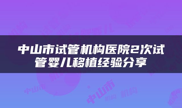 中山市试管机构医院2次试管婴儿移植经验分享
