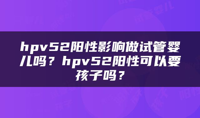 hpv52阳性影响做试管婴儿吗？hpv52阳性可以要孩子吗？