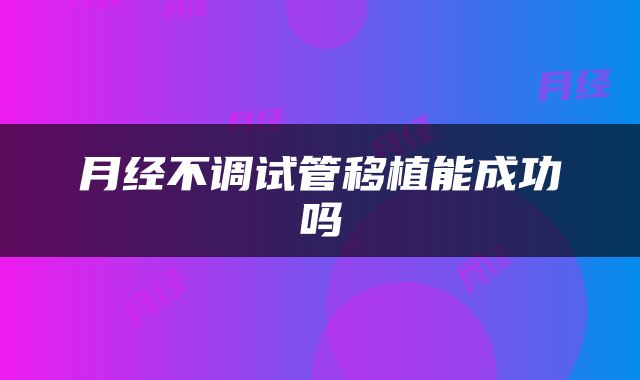 月经不调试管移植能成功吗