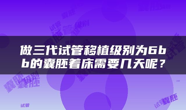 做三代试管移植级别为6bb的囊胚着床需要几天呢？